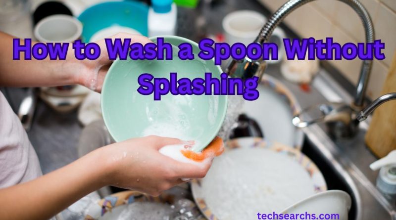 How to Wash a Spoon Without Splashing: A Comprehensive Guide